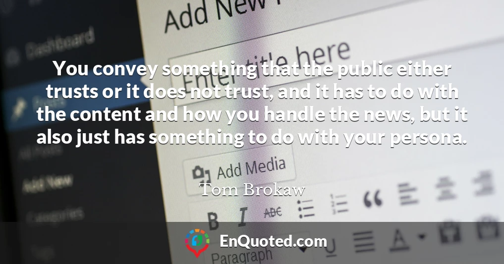 You convey something that the public either trusts or it does not trust, and it has to do with the content and how you handle the news, but it also just has something to do with your persona.