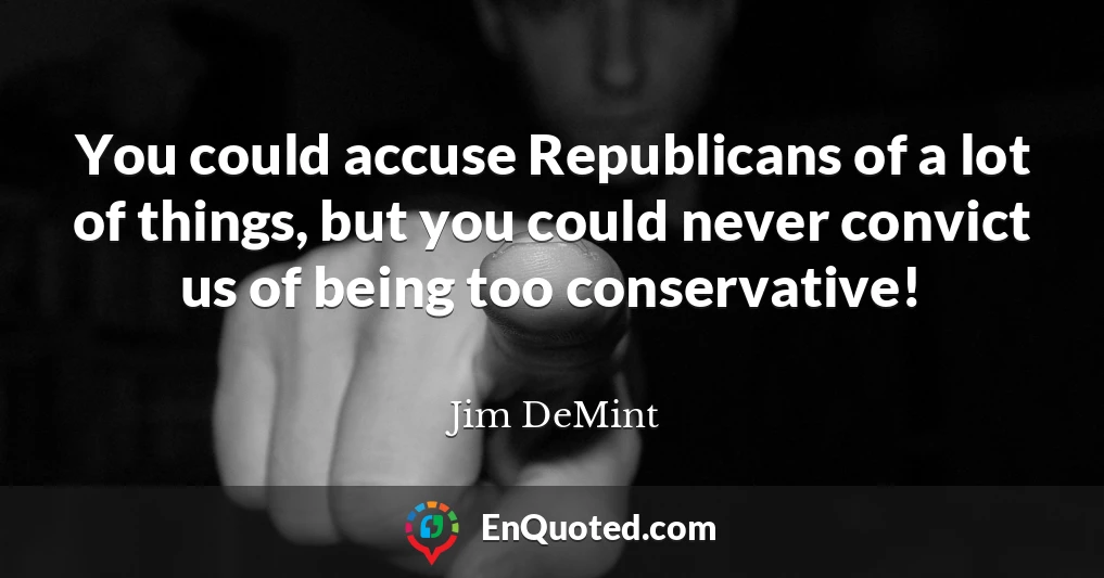 You could accuse Republicans of a lot of things, but you could never convict us of being too conservative!