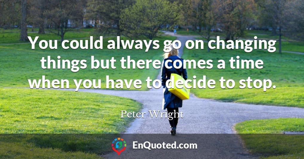 You could always go on changing things but there comes a time when you have to decide to stop.
