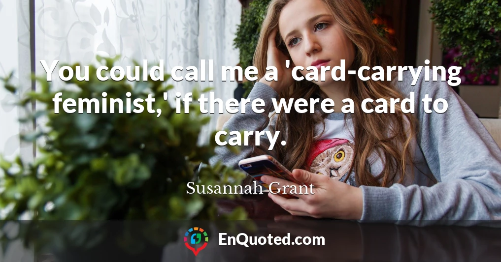 You could call me a 'card-carrying feminist,' if there were a card to carry.