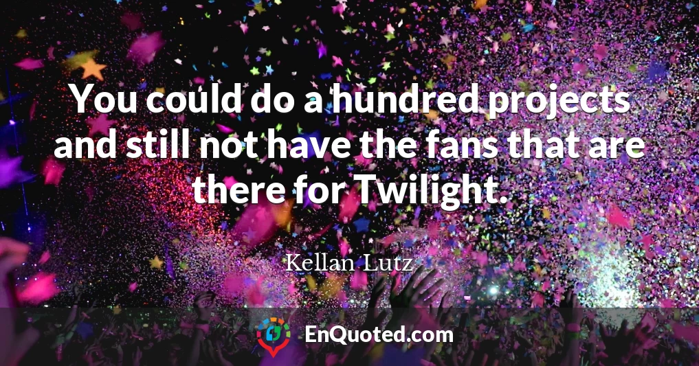 You could do a hundred projects and still not have the fans that are there for Twilight.