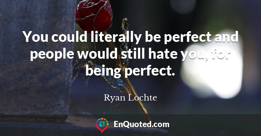 You could literally be perfect and people would still hate you, for being perfect.