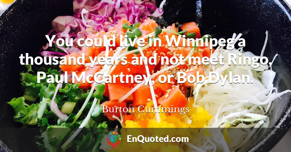 You could live in Winnipeg a thousand years and not meet Ringo, Paul McCartney, or Bob Dylan.