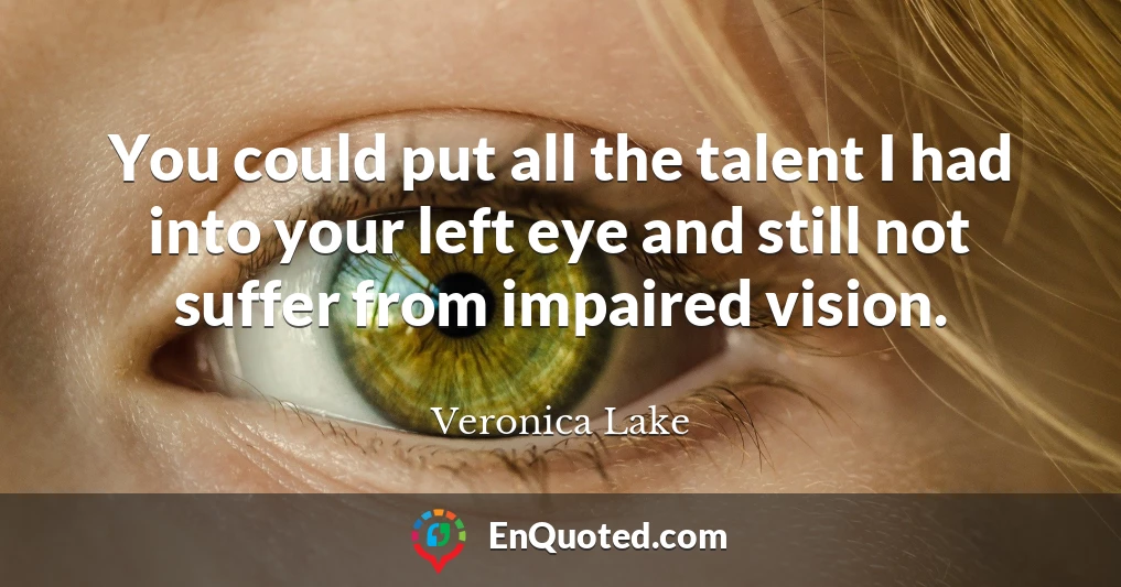 You could put all the talent I had into your left eye and still not suffer from impaired vision.