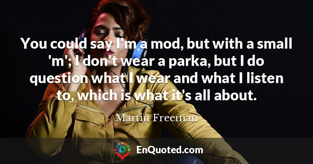 You could say I'm a mod, but with a small 'm'; I don't wear a parka, but I do question what I wear and what I listen to, which is what it's all about.