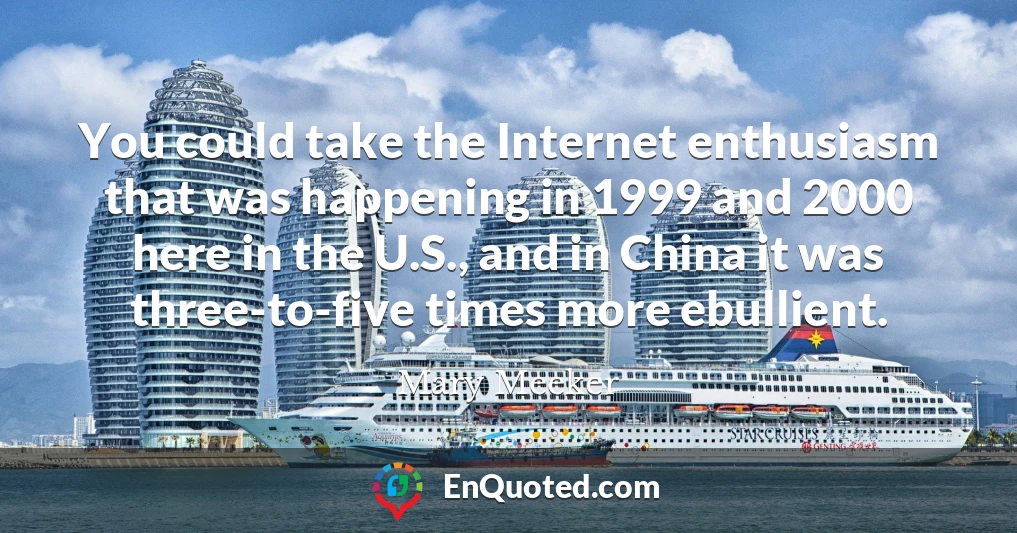 You could take the Internet enthusiasm that was happening in 1999 and 2000 here in the U.S., and in China it was three-to-five times more ebullient.