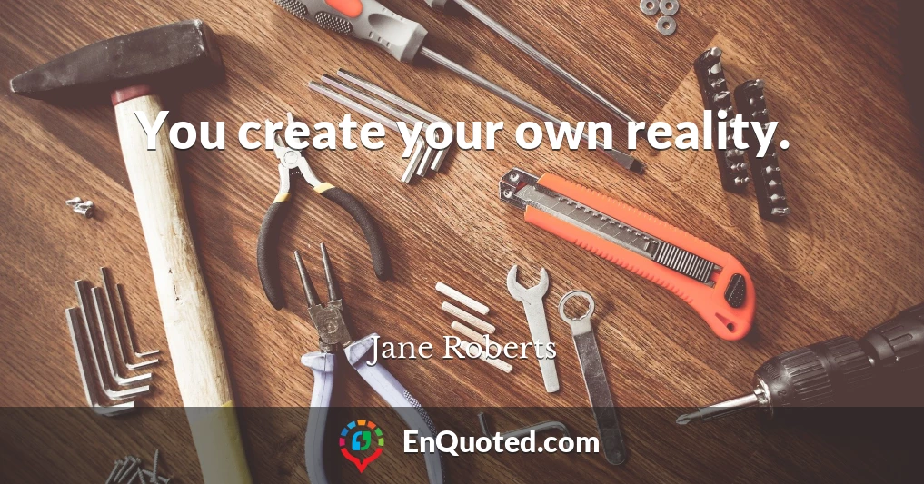 You create your own reality.