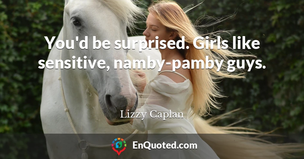 You'd be surprised. Girls like sensitive, namby-pamby guys.
