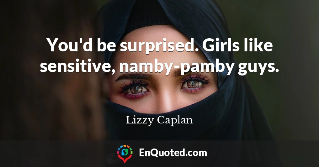 You'd be surprised. Girls like sensitive, namby-pamby guys.