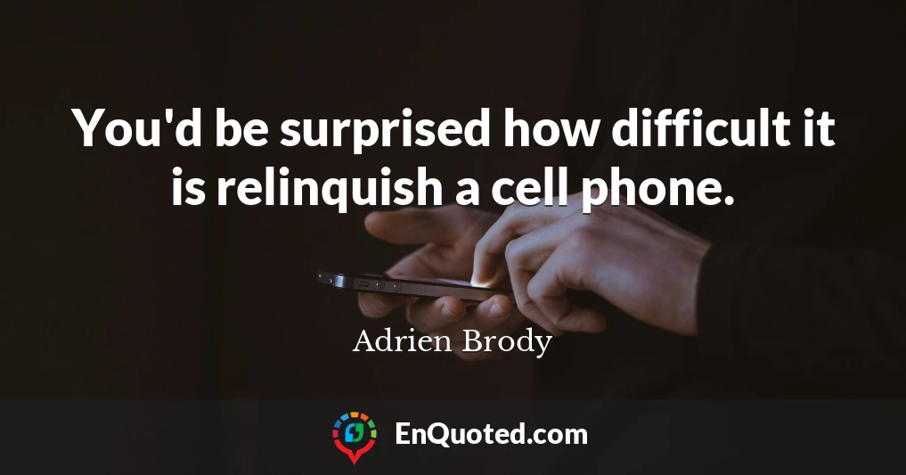 You'd be surprised how difficult it is relinquish a cell phone.