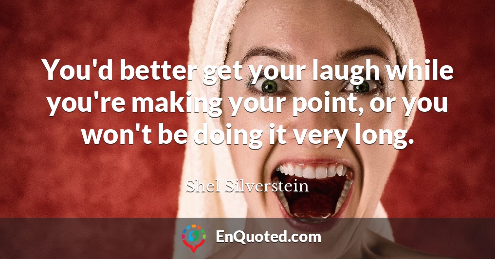 You'd better get your laugh while you're making your point, or you won't be doing it very long.