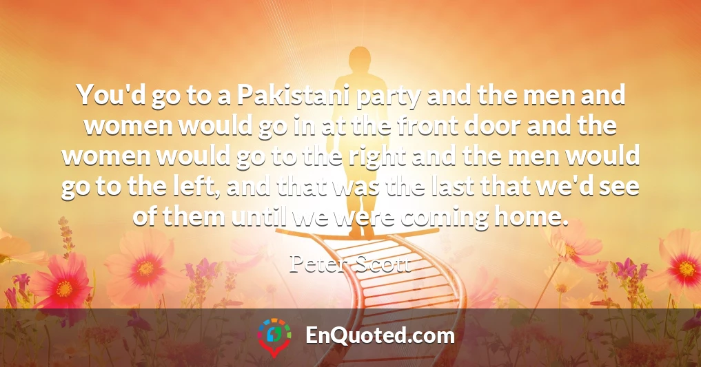 You'd go to a Pakistani party and the men and women would go in at the front door and the women would go to the right and the men would go to the left, and that was the last that we'd see of them until we were coming home.