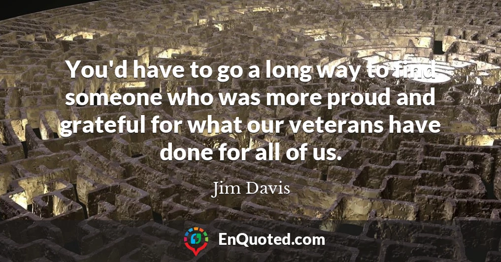 You'd have to go a long way to find someone who was more proud and grateful for what our veterans have done for all of us.