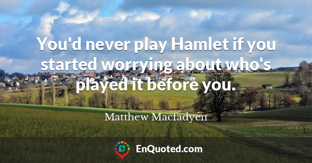 You'd never play Hamlet if you started worrying about who's played it before you.