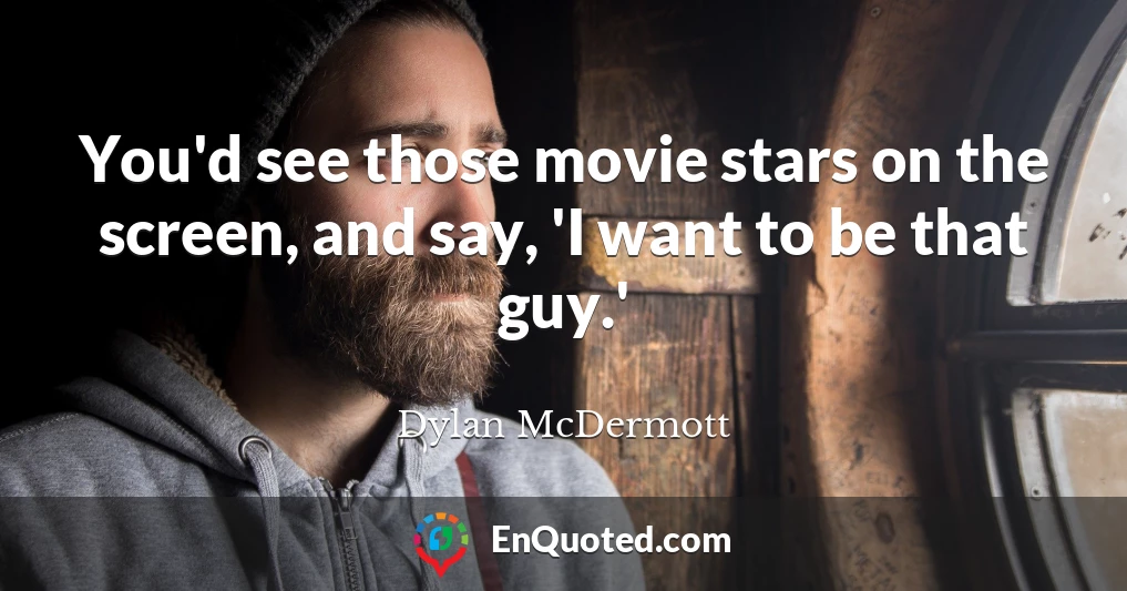 You'd see those movie stars on the screen, and say, 'I want to be that guy.'