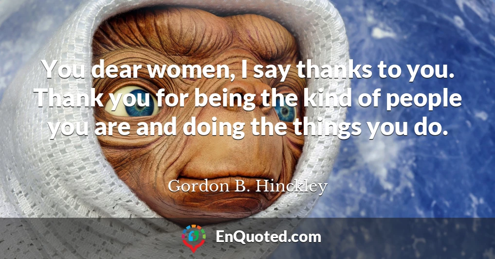 You dear women, I say thanks to you. Thank you for being the kind of people you are and doing the things you do.