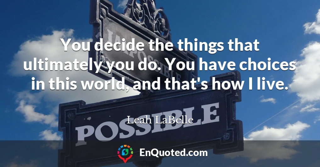 You decide the things that ultimately you do. You have choices in this world, and that's how I live.