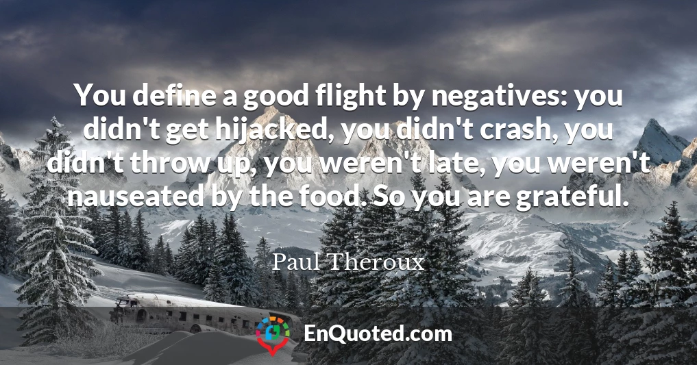 You define a good flight by negatives: you didn't get hijacked, you didn't crash, you didn't throw up, you weren't late, you weren't nauseated by the food. So you are grateful.