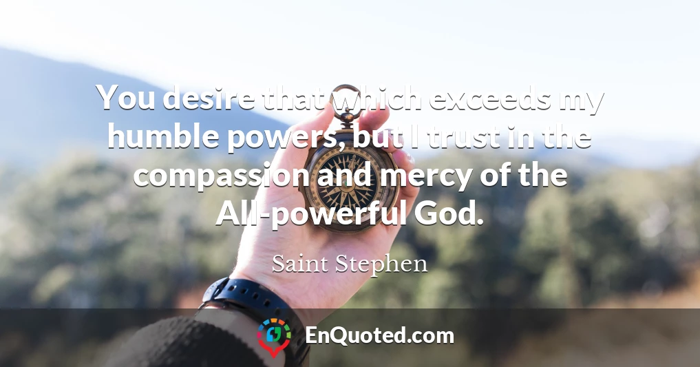 You desire that which exceeds my humble powers, but I trust in the compassion and mercy of the All-powerful God.