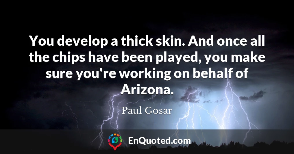 You develop a thick skin. And once all the chips have been played, you make sure you're working on behalf of Arizona.