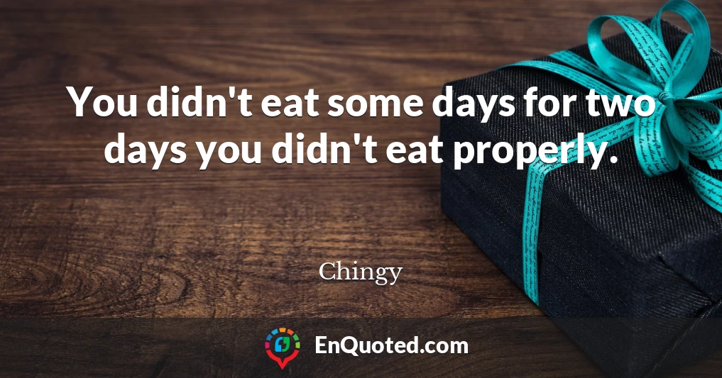 You didn't eat some days for two days you didn't eat properly.