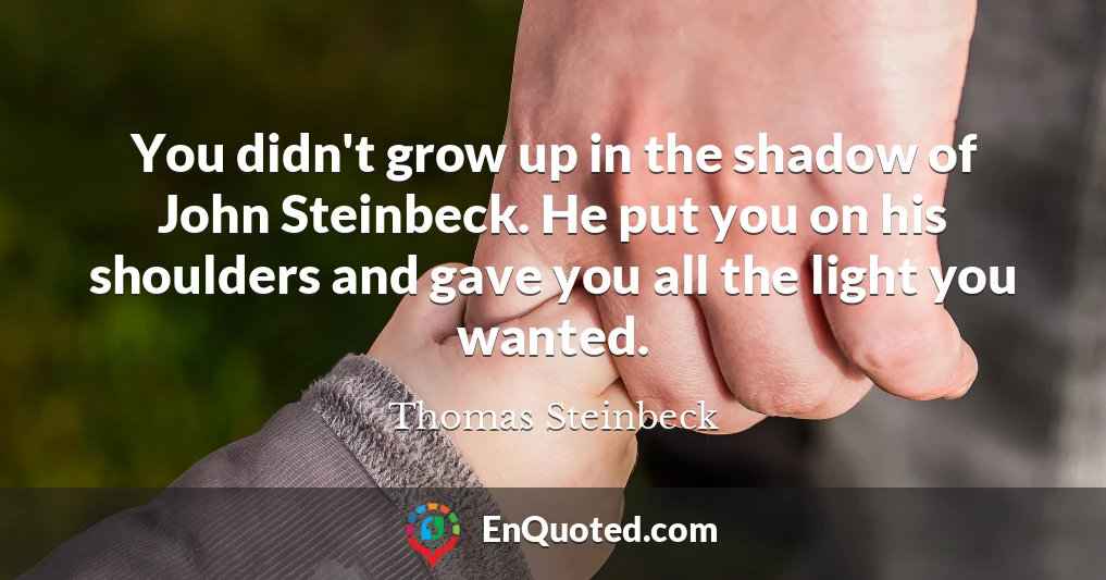 You didn't grow up in the shadow of John Steinbeck. He put you on his shoulders and gave you all the light you wanted.