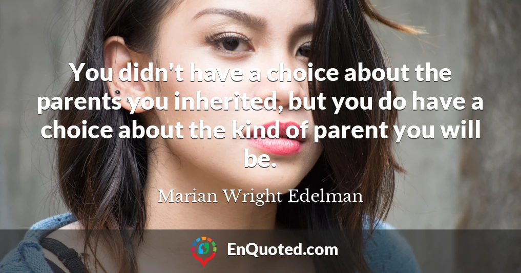 You didn't have a choice about the parents you inherited, but you do have a choice about the kind of parent you will be.