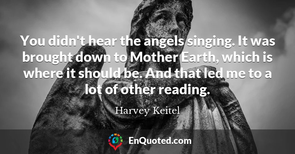 You didn't hear the angels singing. It was brought down to Mother Earth, which is where it should be. And that led me to a lot of other reading.