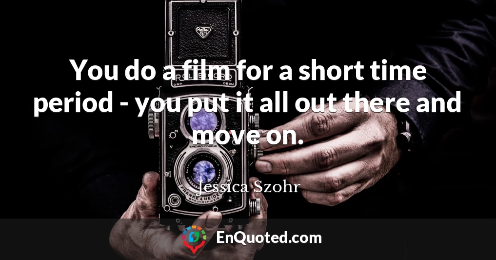You do a film for a short time period - you put it all out there and move on.