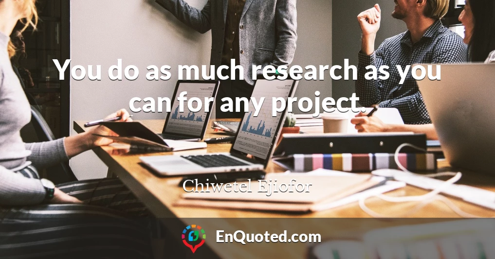 You do as much research as you can for any project.