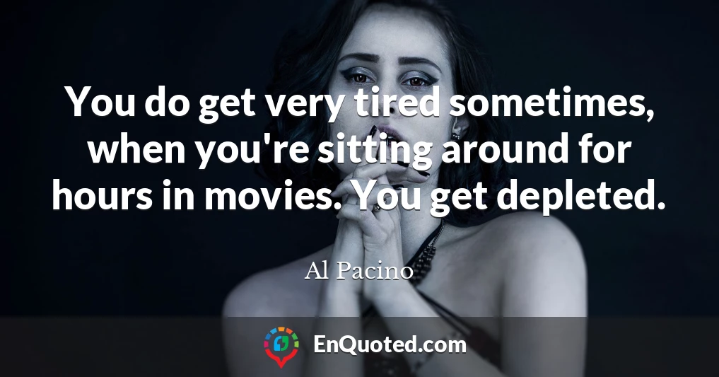 You do get very tired sometimes, when you're sitting around for hours in movies. You get depleted.