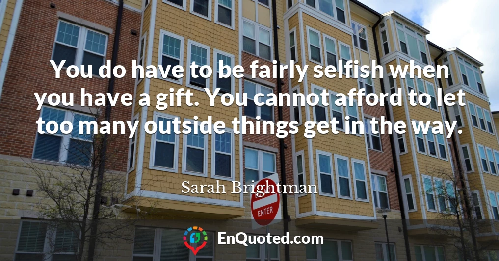 You do have to be fairly selfish when you have a gift. You cannot afford to let too many outside things get in the way.