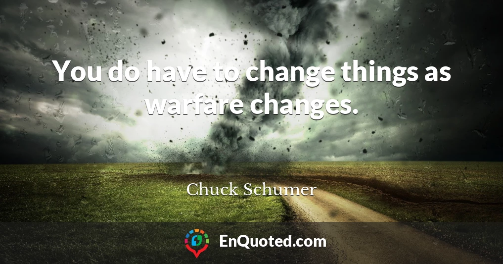 You do have to change things as warfare changes.