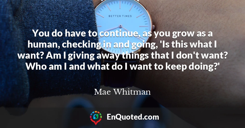 You do have to continue, as you grow as a human, checking in and going, 'Is this what I want? Am I giving away things that I don't want? Who am I and what do I want to keep doing?'