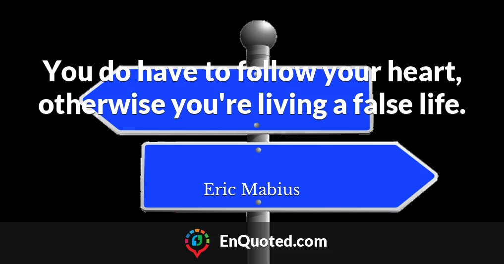 You do have to follow your heart, otherwise you're living a false life.