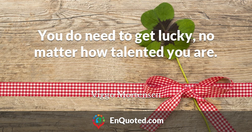 You do need to get lucky, no matter how talented you are.