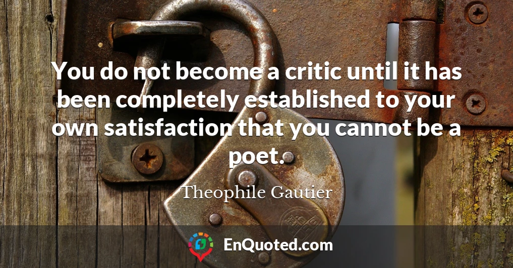 You do not become a critic until it has been completely established to your own satisfaction that you cannot be a poet.