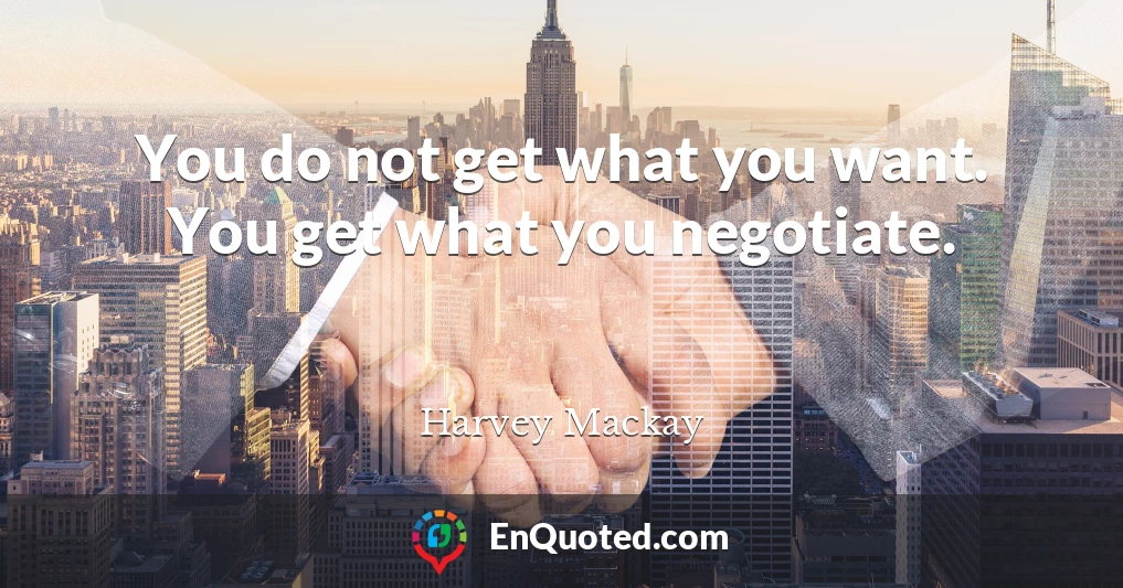 You do not get what you want. You get what you negotiate.