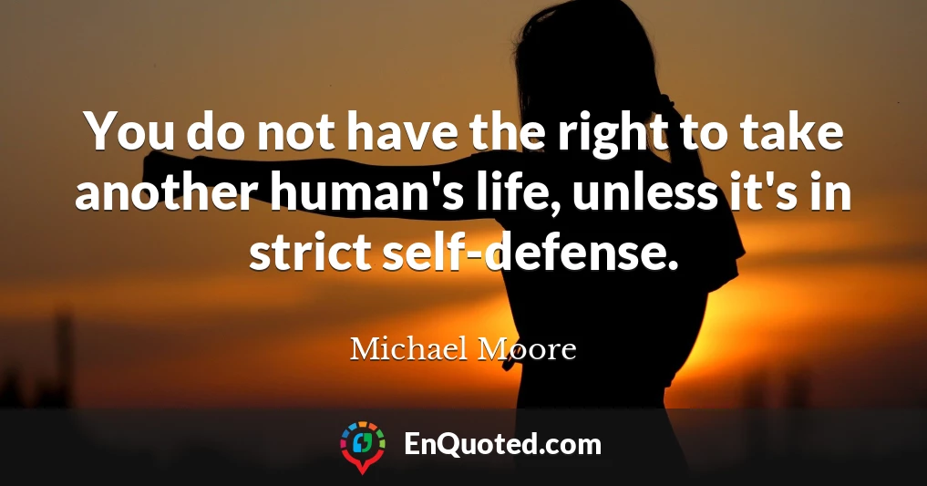 You do not have the right to take another human's life, unless it's in strict self-defense.