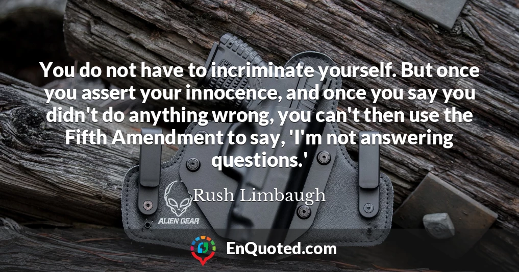 You do not have to incriminate yourself. But once you assert your innocence, and once you say you didn't do anything wrong, you can't then use the Fifth Amendment to say, 'I'm not answering questions.'