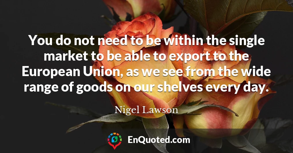 You do not need to be within the single market to be able to export to the European Union, as we see from the wide range of goods on our shelves every day.