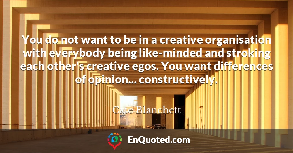 You do not want to be in a creative organisation with everybody being like-minded and stroking each other's creative egos. You want differences of opinion... constructively.