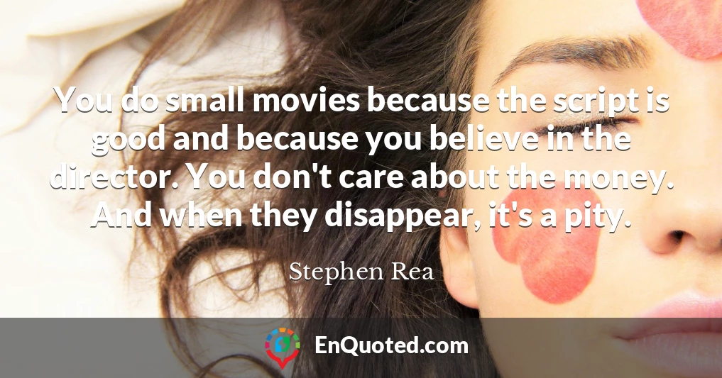 You do small movies because the script is good and because you believe in the director. You don't care about the money. And when they disappear, it's a pity.