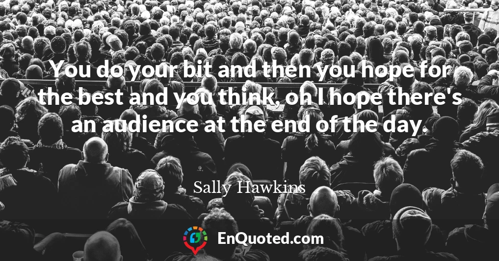 You do your bit and then you hope for the best and you think, oh I hope there's an audience at the end of the day.