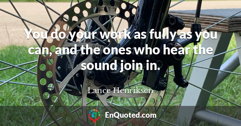 You do your work as fully as you can, and the ones who hear the sound join in.
