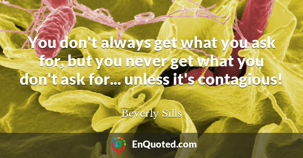 You don't always get what you ask for, but you never get what you don't ask for... unless it's contagious!