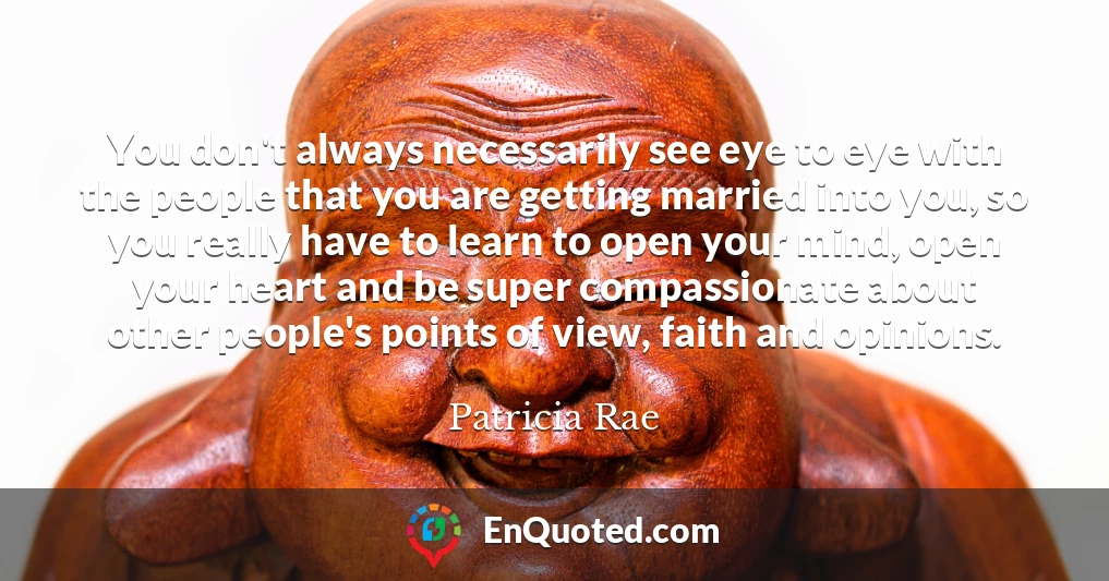 You don't always necessarily see eye to eye with the people that you are getting married into you, so you really have to learn to open your mind, open your heart and be super compassionate about other people's points of view, faith and opinions.