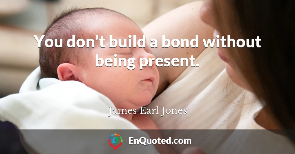You don't build a bond without being present.
