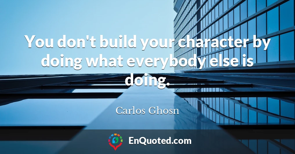 You don't build your character by doing what everybody else is doing.