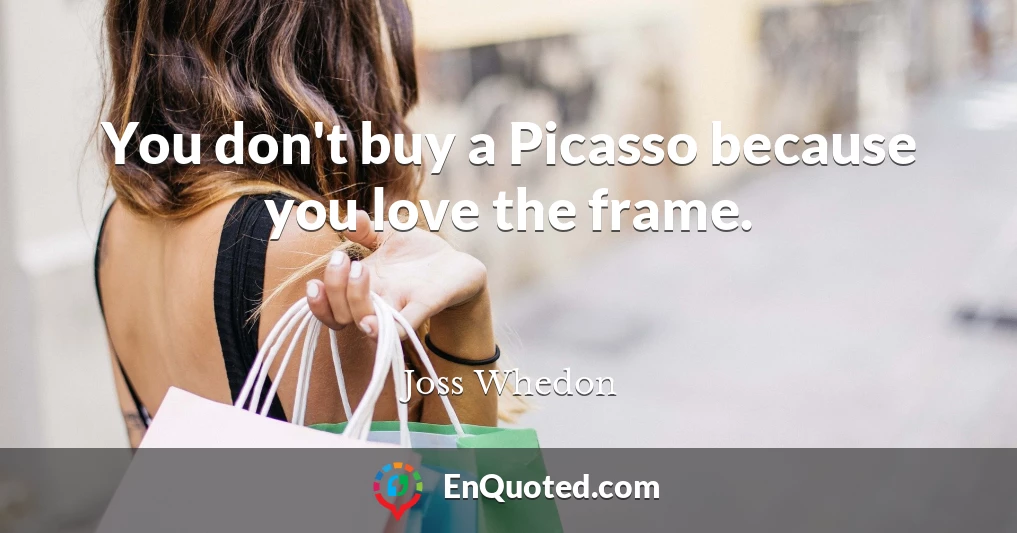 You don't buy a Picasso because you love the frame.